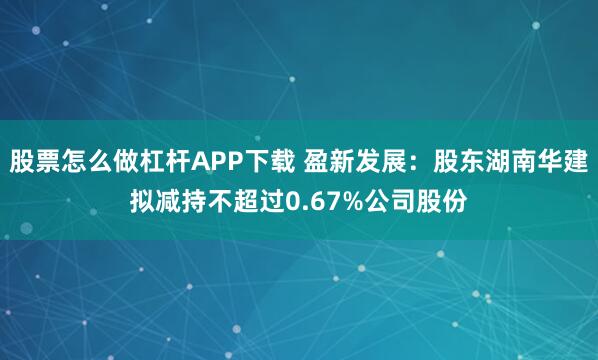 股票怎么做杠杆APP下载 盈新发展：股东湖南华建拟减持不超过0.67%公司股份