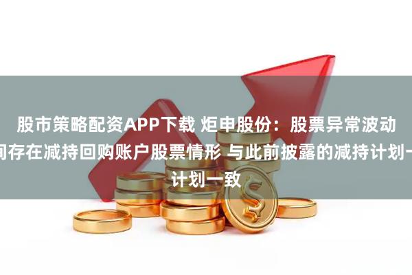 股市策略配资APP下载 炬申股份：股票异常波动期间存在减持回购账户股票情形 与此前披露的减持计划一致