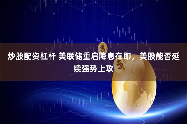 炒股配资杠杆 美联储重启降息在即，美股能否延续强势上攻