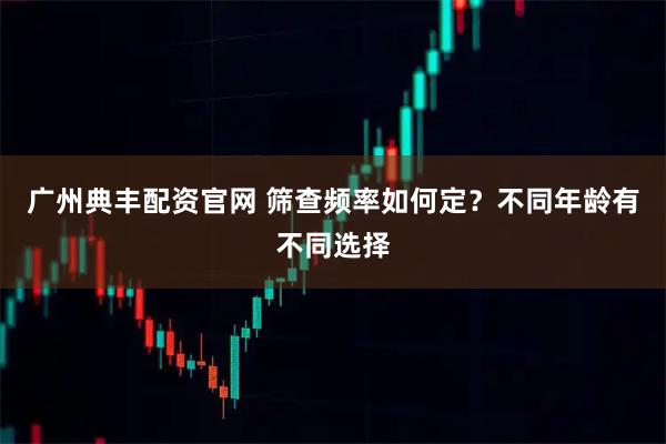 广州典丰配资官网 筛查频率如何定？不同年龄有不同选择