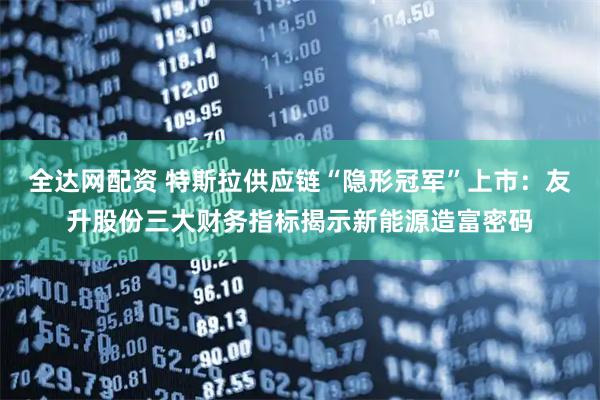 全达网配资 特斯拉供应链“隐形冠军”上市：友升股份三大财务指标揭示新能源造富密码