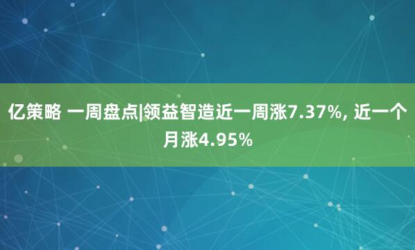 亿策略 一周盘点|领益智造近一周涨7.37%, 近一个月涨4.95%
