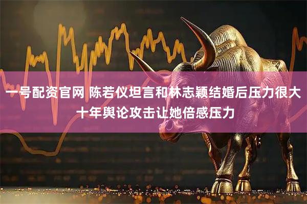 一号配资官网 陈若仪坦言和林志颖结婚后压力很大 十年舆论攻击让她倍感压力