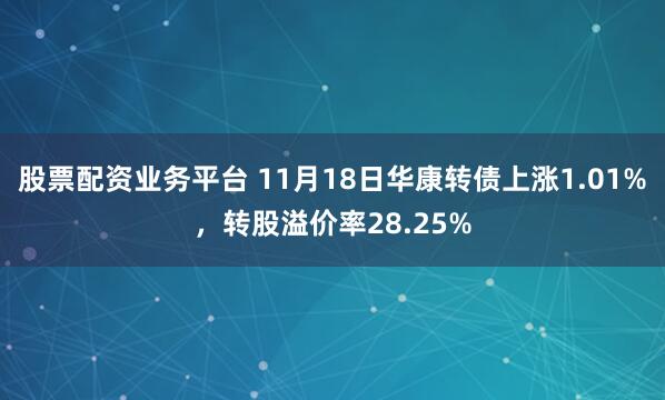 股票配资业务平台 11月18日华康转债上涨1.01%，转股溢价率28.25%