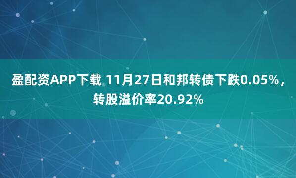 盈配资APP下载 11月27日和邦转债下跌0.05%，转股溢价率20.92%