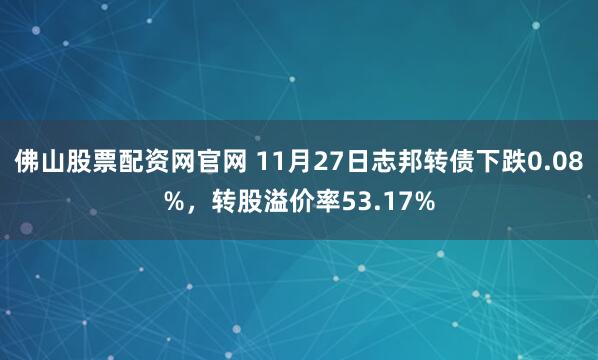 佛山股票配资网官网 11月27日志邦转债下跌0.08%，转股溢价率53.17%