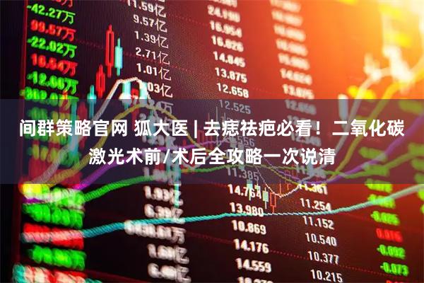 间群策略官网 狐大医 | 去痣祛疤必看！二氧化碳激光术前/术后全攻略一次说清