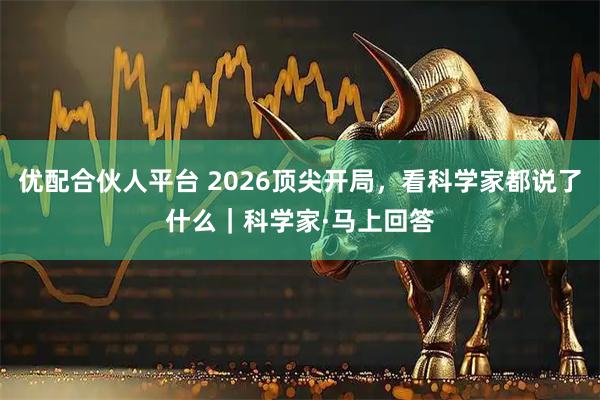 优配合伙人平台 2026顶尖开局，看科学家都说了什么｜科学家·马上回答