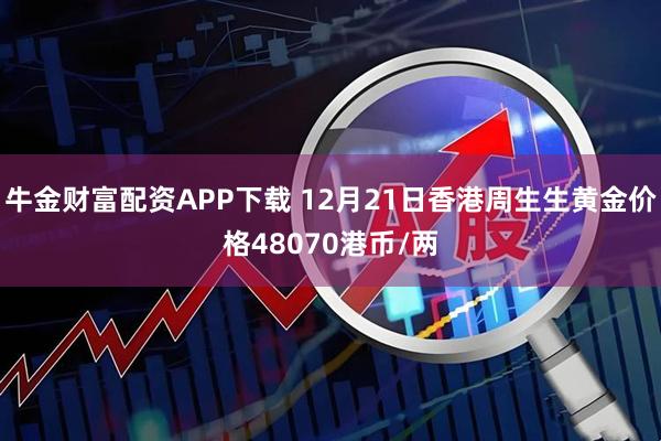 牛金财富配资APP下载 12月21日香港周生生黄金价格48070港币/两