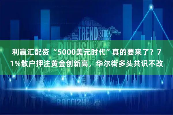 利赢汇配资 “5000美元时代”真的要来了？71%散户押注黄金创新高，华尔街多头共识不改