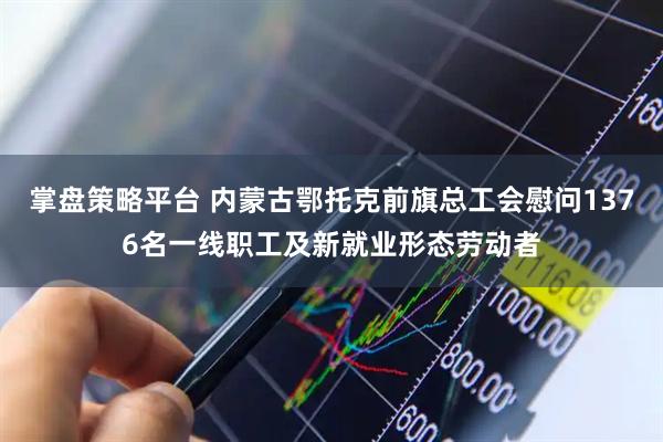 掌盘策略平台 内蒙古鄂托克前旗总工会慰问1376名一线职工及新就业形态劳动者