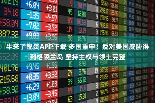 牛来了配资APP下载 多国重申！反对美国威胁得到格陵兰岛 坚持主权与领土完整