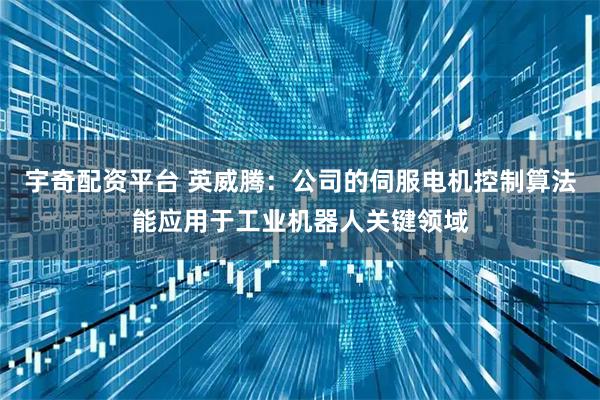 宇奇配资平台 英威腾：公司的伺服电机控制算法能应用于工业机器人关键领域