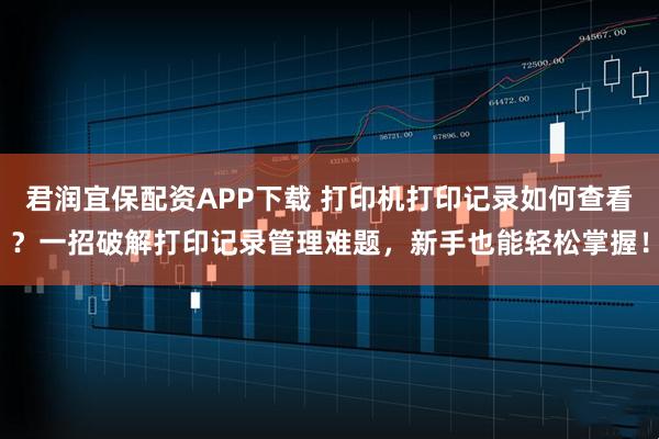 君润宜保配资APP下载 打印机打印记录如何查看？一招破解打印记录管理难题，新手也能轻松掌握！