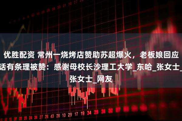 优胜配资 常州一烧烤店赞助苏超爆火，老板娘回应因说话有条理被赞：感谢母校长沙理工大学_东哈_张女士_网友