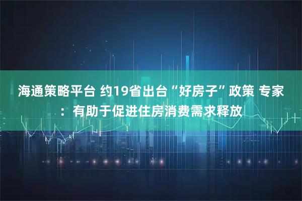 海通策略平台 约19省出台“好房子”政策 专家：有助于促进住房消费需求释放