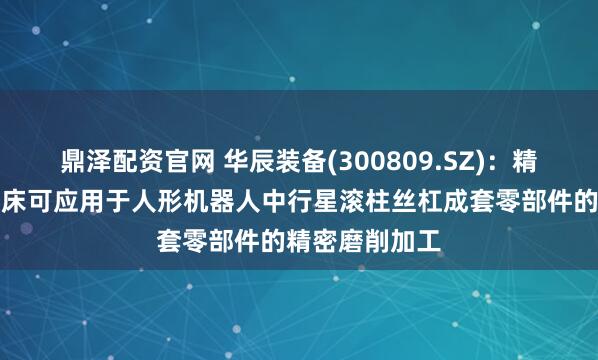鼎泽配资官网 华辰装备(300809.SZ)：精密内外螺纹磨床可应用于人形机器人中行星滚柱丝杠成套零部件的精密磨削加工