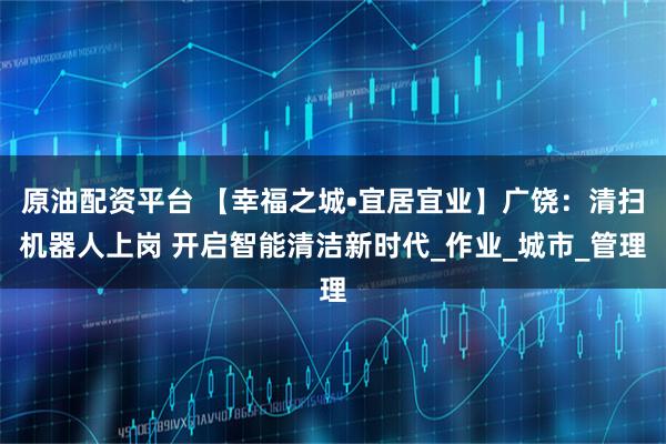 原油配资平台 【幸福之城•宜居宜业】广饶：清扫机器人上岗 开启智能清洁新时代_作业_城市_管理