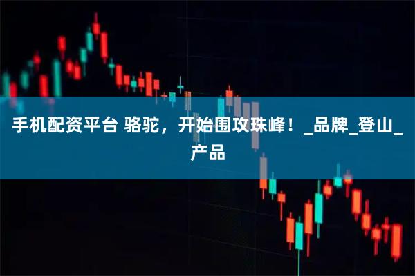 手机配资平台 骆驼，开始围攻珠峰！_品牌_登山_产品