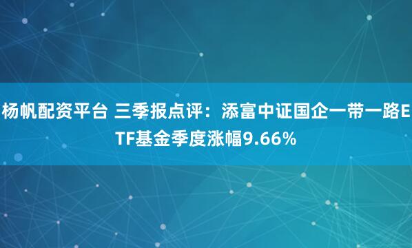 杨帆配资平台 三季报点评：添富中证国企一带一路ETF基金季度涨幅9.66%