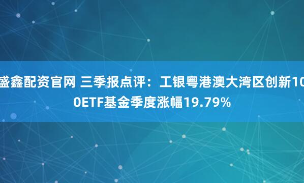 盛鑫配资官网 三季报点评：工银粤港澳大湾区创新100ETF基金季度涨幅19.79%