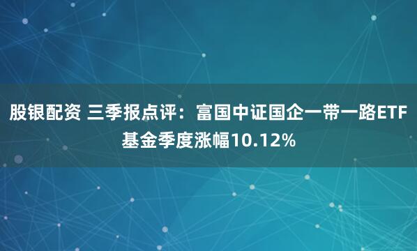 股银配资 三季报点评：富国中证国企一带一路ETF基金季度涨幅10.12%