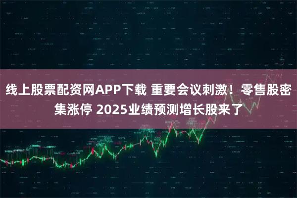 线上股票配资网APP下载 重要会议刺激！零售股密集涨停 2025业绩预测增长股来了