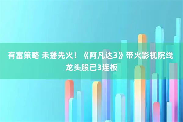 有富策略 未播先火！《阿凡达3》带火影视院线 龙头股已3连板