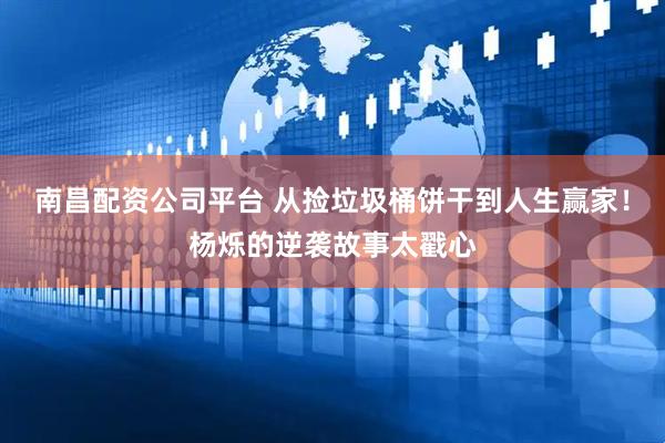 南昌配资公司平台 从捡垃圾桶饼干到人生赢家！杨烁的逆袭故事太戳心