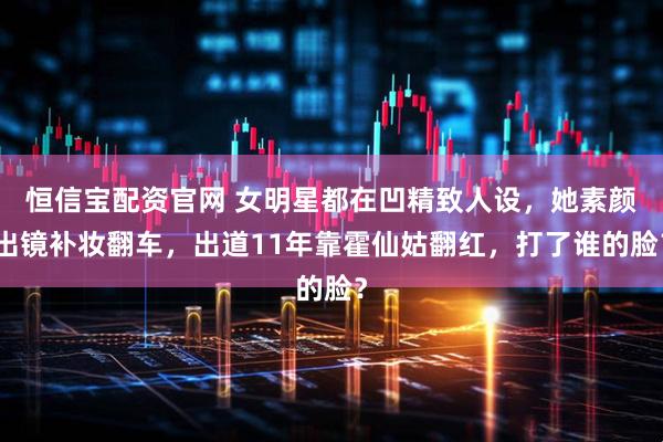 恒信宝配资官网 女明星都在凹精致人设，她素颜出镜补妆翻车，出道11年靠霍仙姑翻红，打了谁的脸？